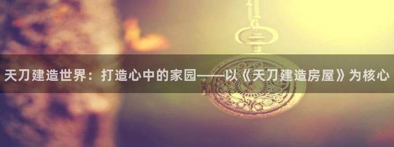 富联娱乐登录测速：天刀建造世界：打造心中的家园——以《天刀建造房屋》为核心