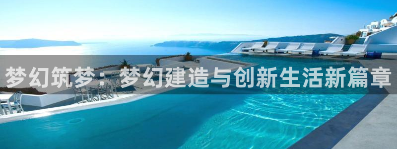 富联娱乐乙67OO6：梦幻筑梦：梦幻建造与创新生活新篇章