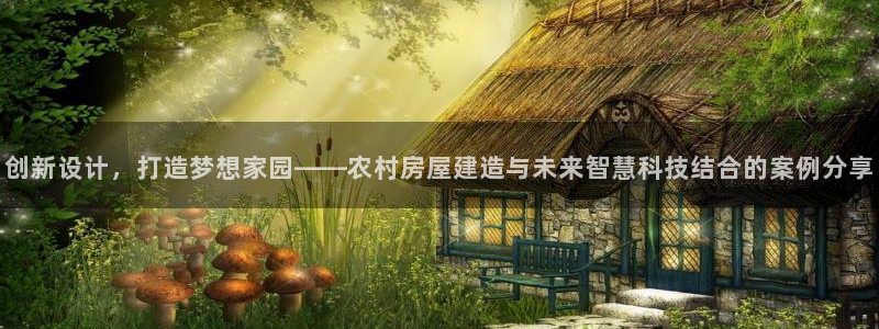 富联娱乐招商经判官333OO：创新设计，打造梦想家园——农村房屋建造与未来智慧科技结合的案例分享