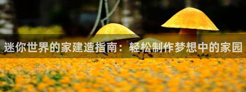 富联娱乐注册发判官333OO：迷你世界的家建造指南：轻松制作梦想中的家园