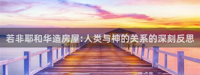 富联娱乐忘记账号怎么办：若非耶和华造房屋:人类与神的关系的深刻反思