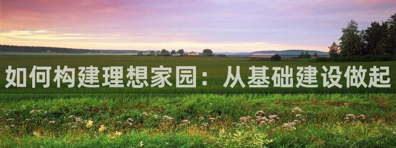 富联娱乐注册报判官333OO：如何构建理想家园：从基础建设做起