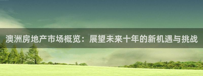 富联娱乐注册量判官333OO：澳洲房地产市场概览：展望未来十年的新机遇与挑战