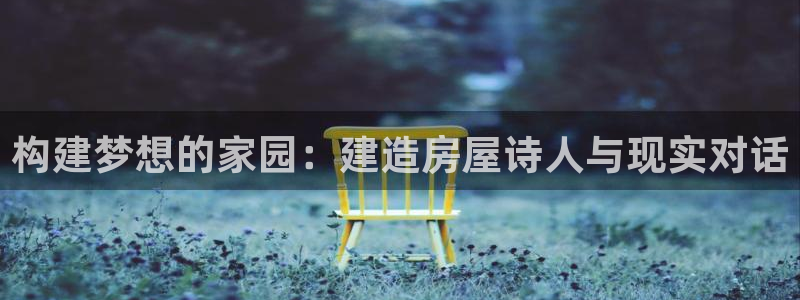 富联娱乐下载：构建梦想的家园：建造房屋诗人与现实对话