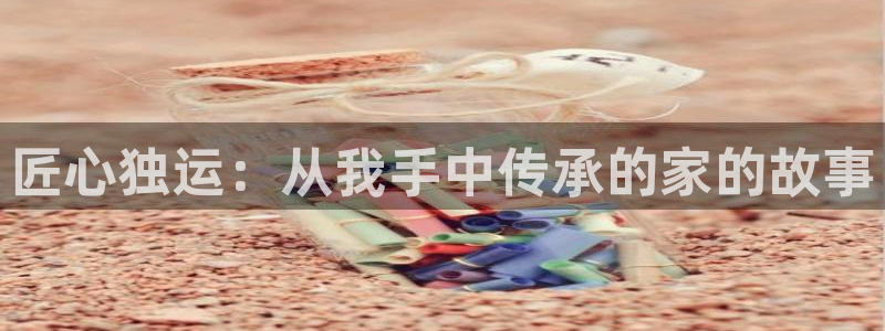 富联娱乐首页网址大全：匠心独运：从我手中传承的家的故事