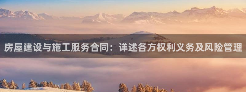 富联娱乐平台登录网址：房屋建设与施工服务合同：详述各方权利义务及风险管理
