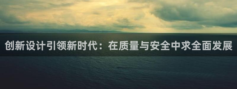 富联娱乐招商前原判官333OO：创新设计引领新时代：在质量与安全中求全面发展