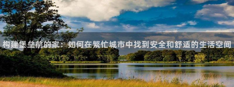 富联娱乐注册登录账号：构建堡垒前的家：如何在繁忙城市中找到安全和舒适的生活空间