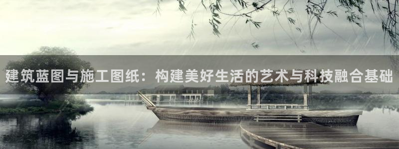 富联娱乐官网首页下载：建筑蓝图与施工图纸：构建美好生活的艺术与科技融合基础