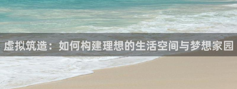 富联娱乐及六七五一38：虚拟筑造：如何构建理想的生活空间与梦想家园