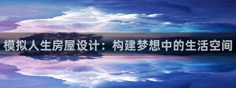 富联娱乐代理是谁做的啊：模拟人生房屋设计：构建梦想中的生活空间