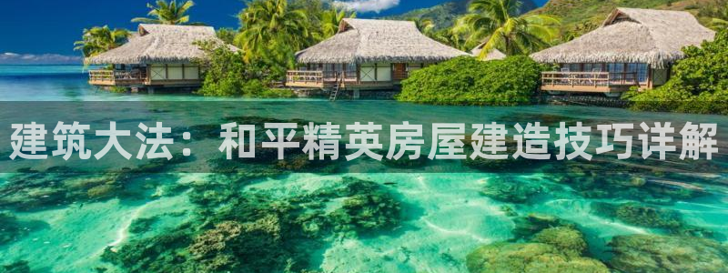 富联娱乐代理怎么样了：建筑大法：和平精英房屋建造技巧详解