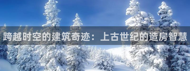 富联娱乐客户端下载安装：跨越时空的建筑奇迹：上古世纪的造房智慧