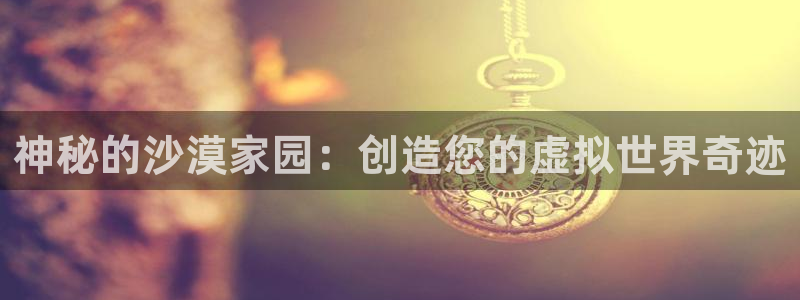 富联娱乐 找86555：神秘的沙漠家园：创造您的虚拟世界奇迹