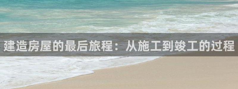 富联娱乐平台客服电话：建造房屋的最后旅程：从施工到竣工的过程