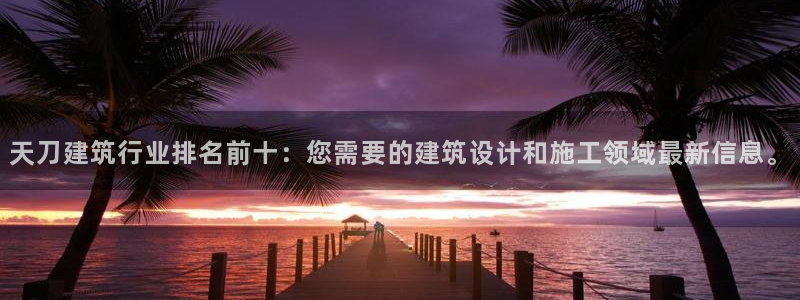 富联娱乐注册任判官333OO：天刀建筑行业排名前十：您需要的建筑设计和施工领域最新信息。