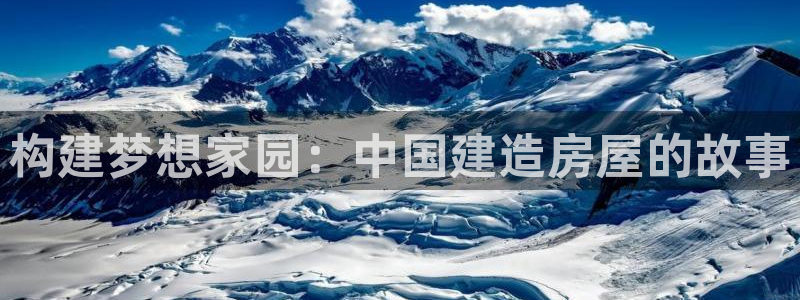 富联娱乐平台登录不上去：构建梦想家园：中国建造房屋的故事