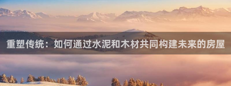 富联娱乐平台是什么公司：重塑传统：如何通过水泥和木材共同构建未来的房屋
