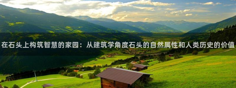 富联娱乐来956k.com靠谱：在石头上构筑智慧的家园：从建筑学角度石头的自然属性和人类历史的价值