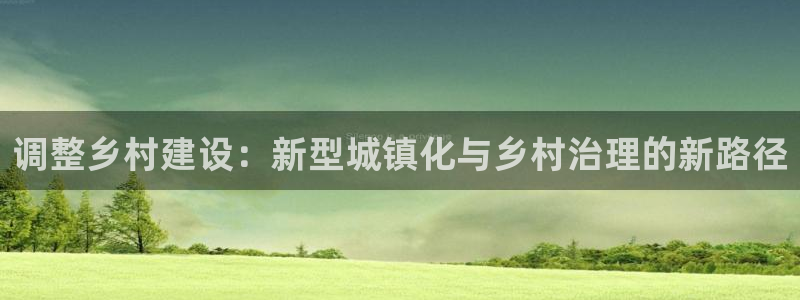 富联娱乐招商慢判官333OO：调整乡村建设：新型城镇化与乡村治理的新路径