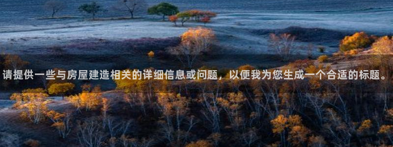 富联娱乐注册地址在哪里：请提供一些与房屋建造相关的详细信息或问题，以便我为您生成一个合适的标题。