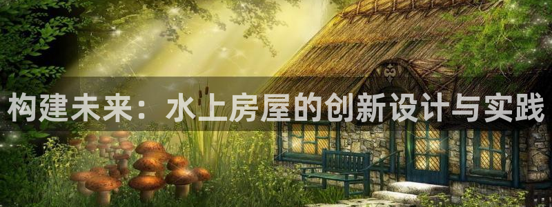 富联娱乐登录测速怎么弄：构建未来：水上房屋的创新设计与实践