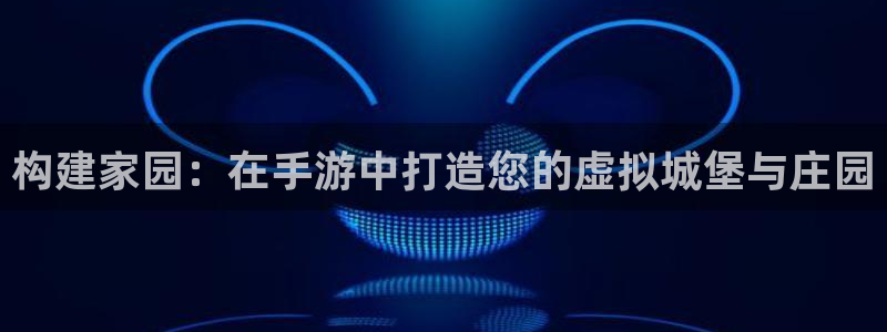 富联2娱乐贴吧最新消息：构建家园：在手游中打造您的虚拟城堡与庄园