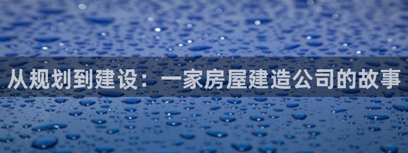 富联娱乐注册目判官333OO：从规划到建设：一家房屋建造公司的故事