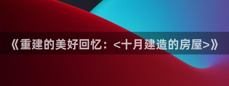 富联2娱乐招熵：《重建的美好回忆：<十月建造的房屋>》