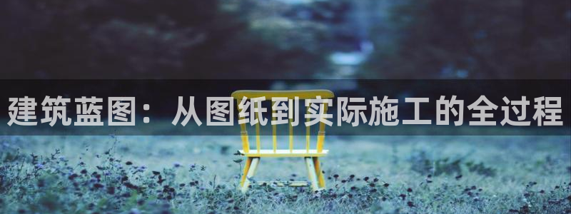 富联娱乐开户流程视频：建筑蓝图：从图纸到实际施工的全过程