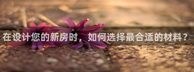 富联娱乐主管是什么职位：在设计您的新房时，如何选择最合适的材料？