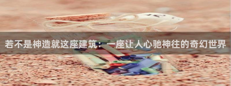 富联2娱乐元哥微博号：若不是神造就这座建筑：一座让人心驰神往的奇幻世界