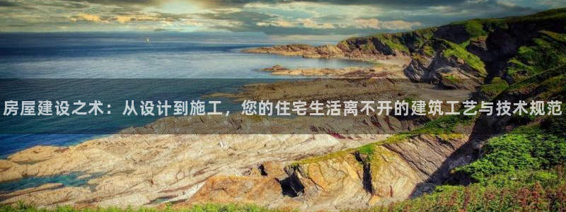 富联娱乐招商：房屋建设之术：从设计到施工，您的住宅生活离不开的建筑工艺与技术规范