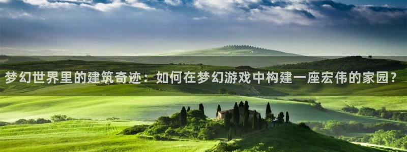 富联娱乐官网网址：梦幻世界里的建筑奇迹：如何在梦幻游戏中构建一座宏伟的家园？