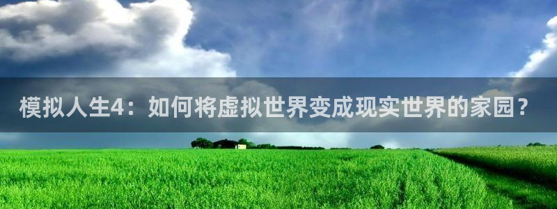 富联娱乐平台客服电话：模拟人生4：如何将虚拟世界变成现实世界的家园？