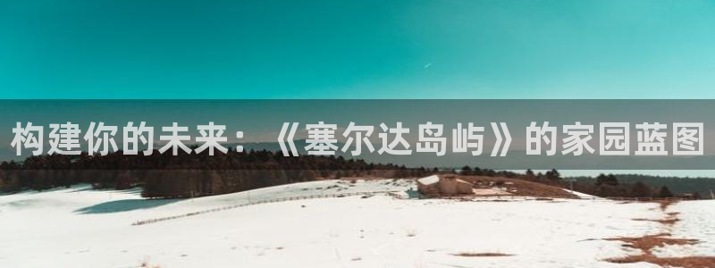 富联娱乐力67OO6：构建你的未来：《塞尔达岛屿》的家园蓝图