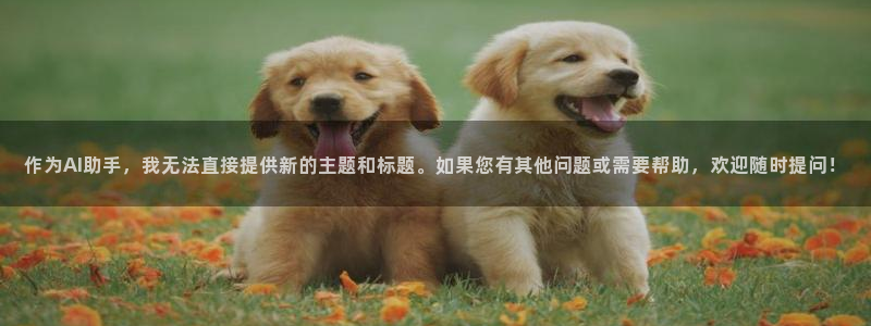 富联娱乐平台登录网址：作为AI助手，我无法直接提供新的主题和标题。如果您有其他问题或需要帮助，欢迎随时提问！