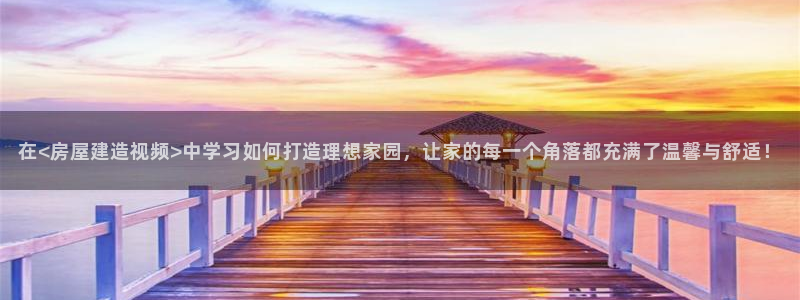 富联娱乐在线：在<房屋建造视频>中学习如何打造理想家园，让家的每一个角落都充满了