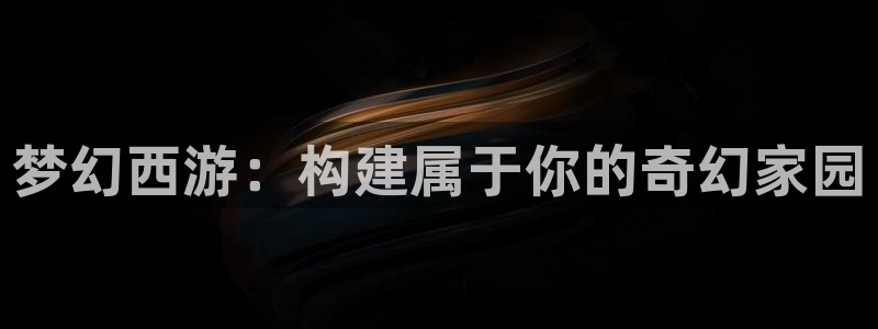 富联娱乐21192：梦幻西游：构建属于你的奇幻家园