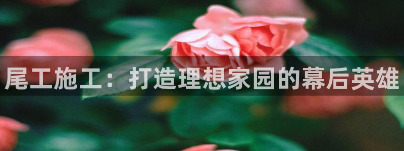 富联娱乐在线注册链接是什么网站：尾工施工：打造理想家园的幕后英雄