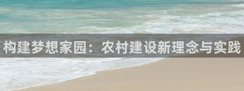 富联娱乐登录链接在哪：构建梦想家园：农村建设新理念与实践