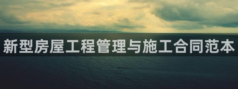 富联娱乐客户端官网登录：新型房屋工程管理与施工合同范本