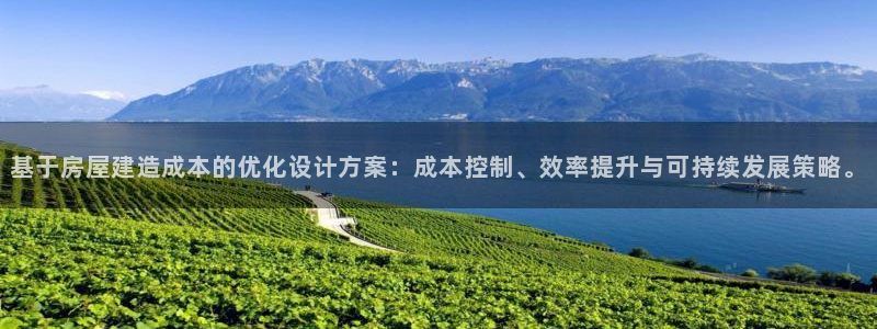 富联娱乐总代理：基于房屋建造成本的优化设计方案：成本控制、效率提升与可持续发展策略。