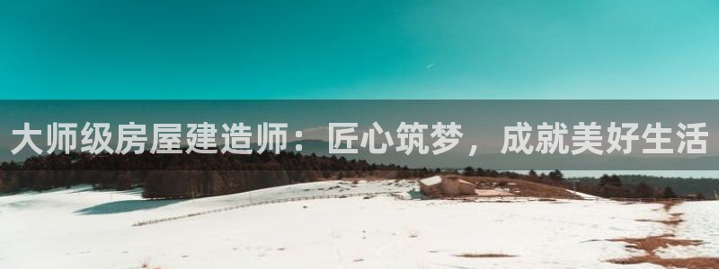 富联娱乐系37997筘：大师级房屋建造师：匠心筑梦，成就美好生活