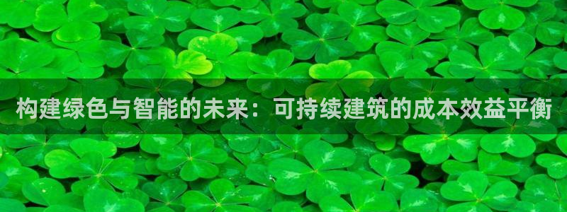 富联娱乐首页在哪看直播：构建绿色与智能的未来：可持续建筑的成本效益平衡