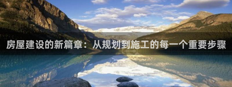 富联娱乐官网入口app：房屋建设的新篇章：从规划到施工的每一个重要步骤