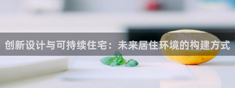 富联娱乐平台下载：创新设计与可持续住宅：未来居住环境的构建方式