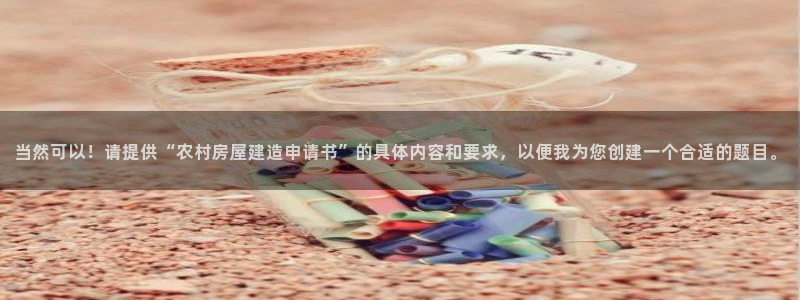 富联娱乐首页网址大全：当然可以！请提供“农村房屋建造申请书”的具体内容和要求，以便我为您创建一个合适