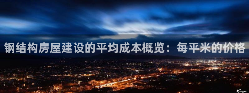富联娱乐首页网站入口：钢结构房屋建设的平均成本概览：每平米的价格