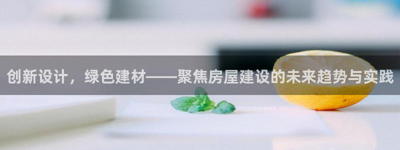 富联娱乐贴吧：创新设计，绿色建材——聚焦房屋建设的未来趋势与实践